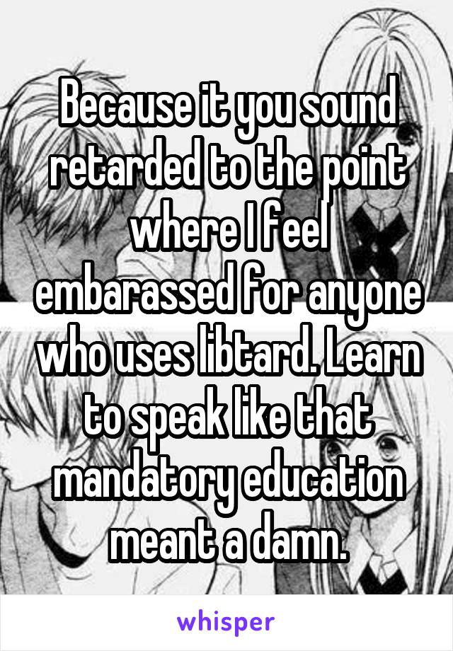 Because it you sound retarded to the point where I feel embarassed for anyone who uses libtard. Learn to speak like that mandatory education meant a damn.