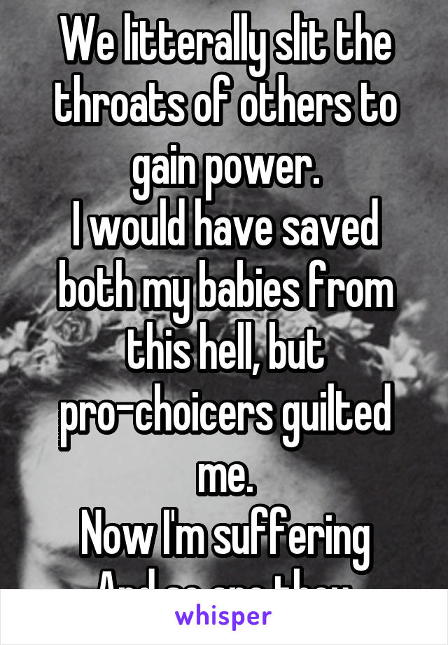 We litterally slit the throats of others to gain power.
I would have saved both my babies from this hell, but pro-choicers guilted me.
Now I'm suffering
And so are they.