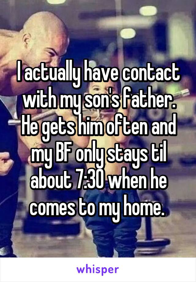 I actually have contact with my son's father. He gets him often and my BF only stays til about 7:30 when he comes to my home. 