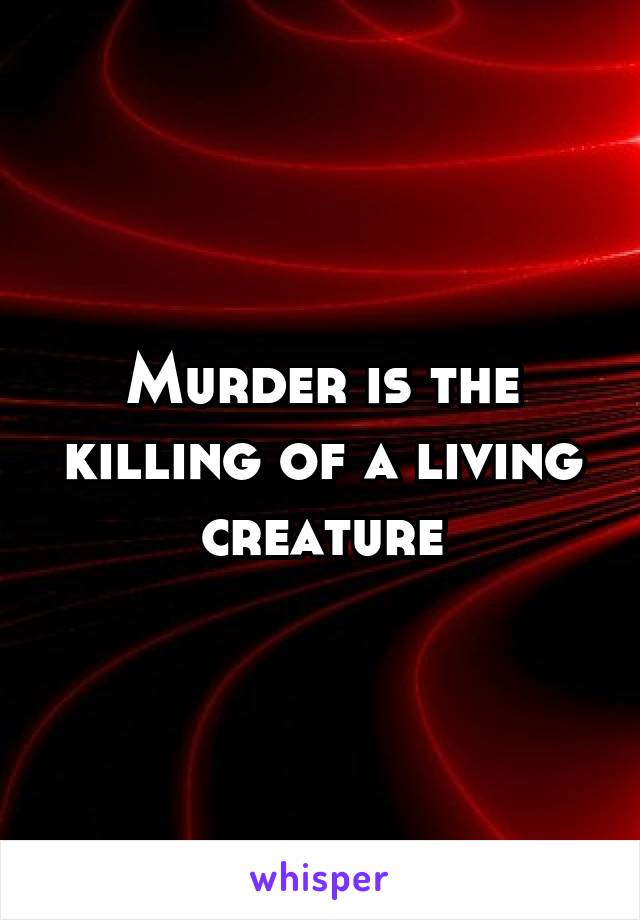 Murder is the killing of a living creature