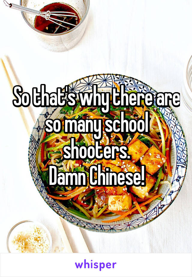 So that's why there are so many school shooters.
Damn Chinese!