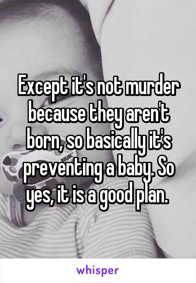 Except it's not murder because they aren't born, so basically it's preventing a baby. So yes, it is a good plan. 