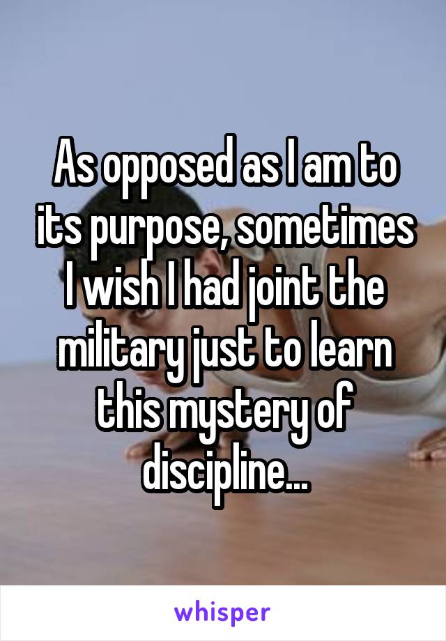 As opposed as I am to its purpose, sometimes I wish I had joint the military just to learn this mystery of discipline...