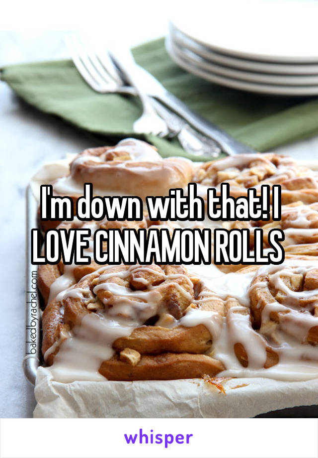 I'm down with that! I LOVE CINNAMON ROLLS 