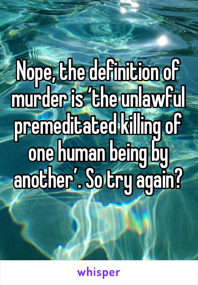 Nope, the definition of murder is ‘the unlawful premeditated killing of one human being by another’. So try again?