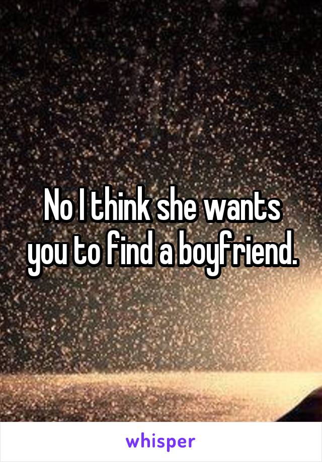 No I think she wants you to find a boyfriend.