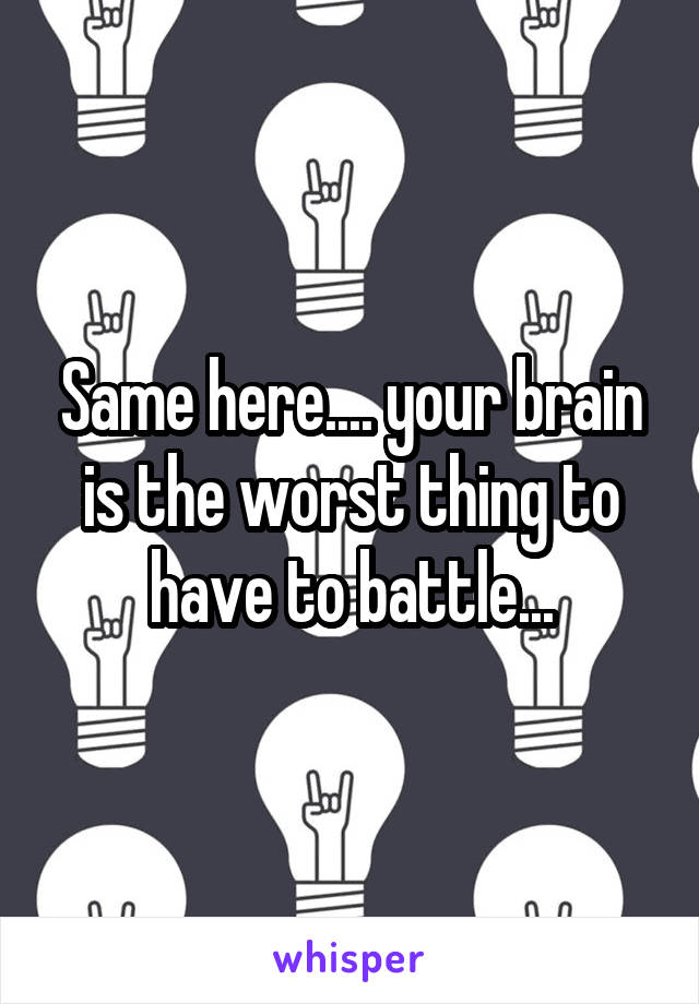 Same here.... your brain is the worst thing to have to battle...
