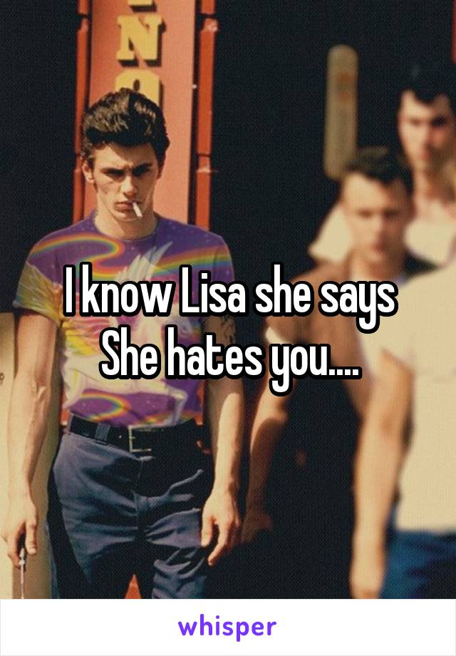 I know Lisa she says
She hates you....