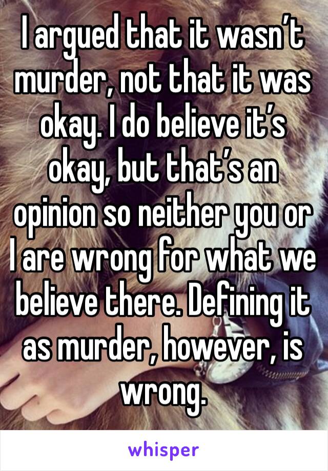 I argued that it wasn’t murder, not that it was okay. I do believe it’s okay, but that’s an opinion so neither you or I are wrong for what we believe there. Defining it as murder, however, is wrong. 