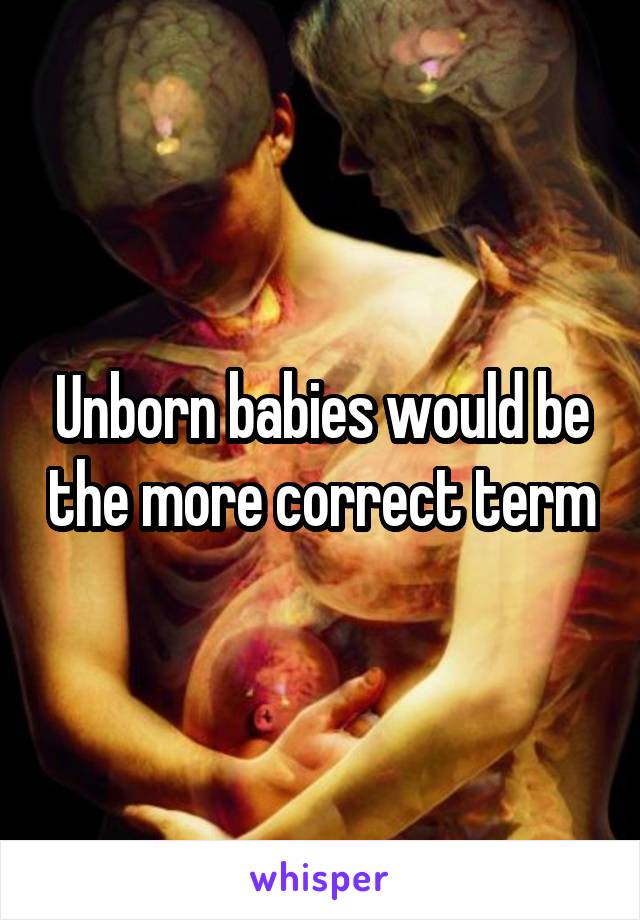Unborn babies would be the more correct term