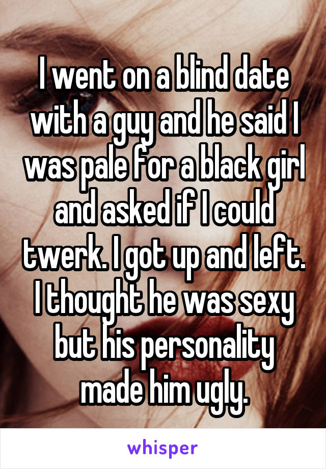 I went on a blind date with a guy and he said I was pale for a black girl and asked if I could twerk. I got up and left. I thought he was sexy but his personality made him ugly.