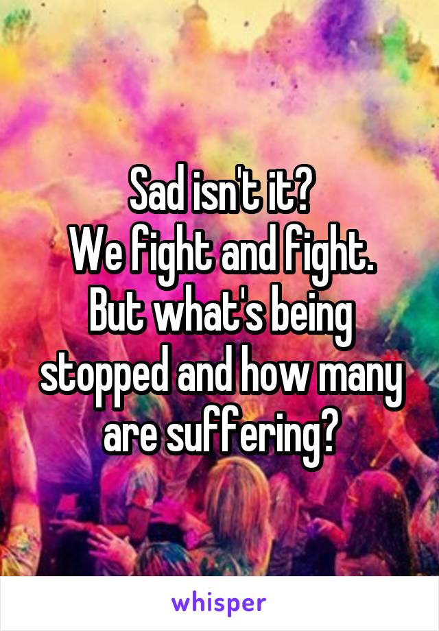 Sad isn't it?
We fight and fight.
But what's being stopped and how many are suffering?