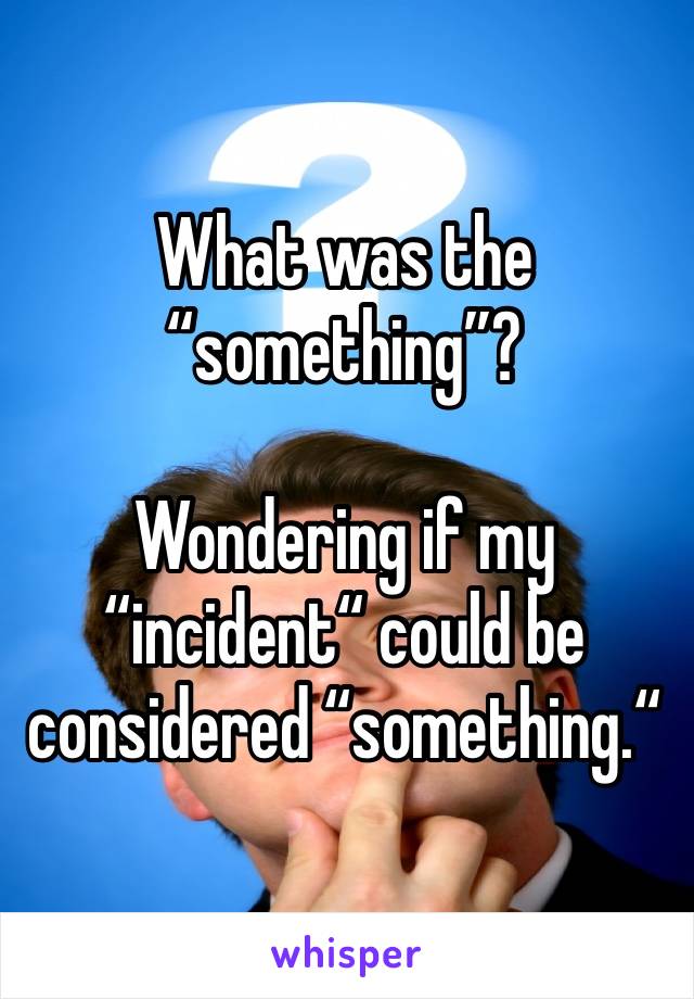 What was the “something”? 

Wondering if my “incident“ could be considered “something.“