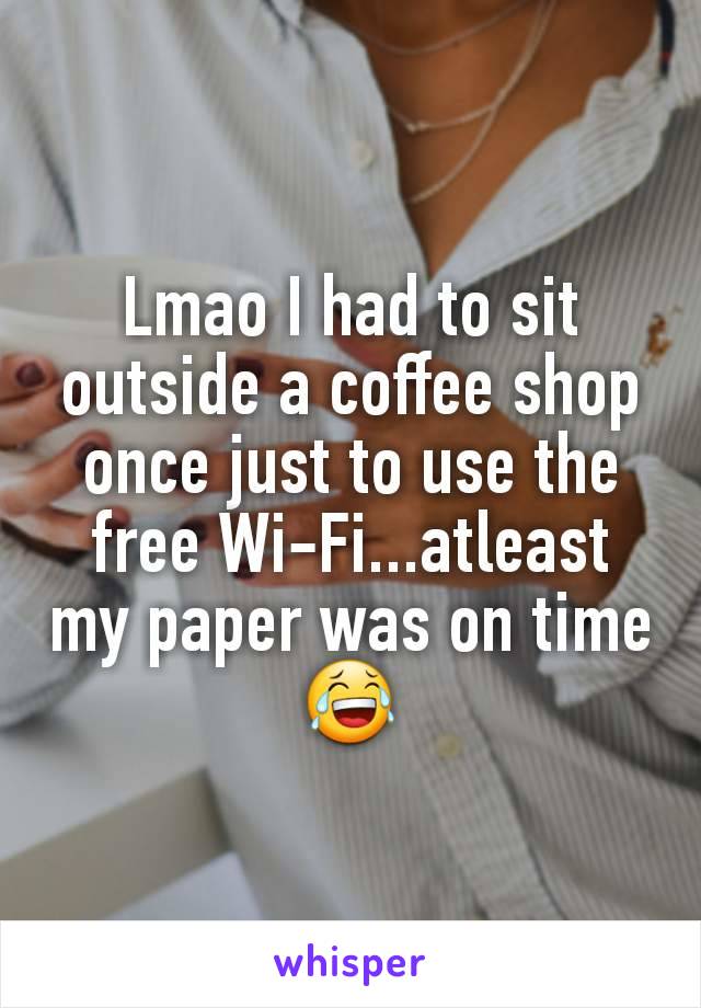 Lmao I had to sit outside a coffee shop once just to use the free Wi-Fi...atleast my paper was on time 😂