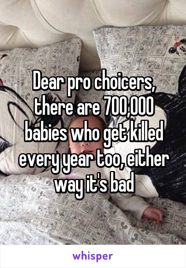 Dear pro choicers, there are 700,000 babies who get killed every year too, either way it's bad