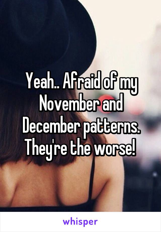 Yeah.. Afraid of my November and December patterns. They're the worse! 