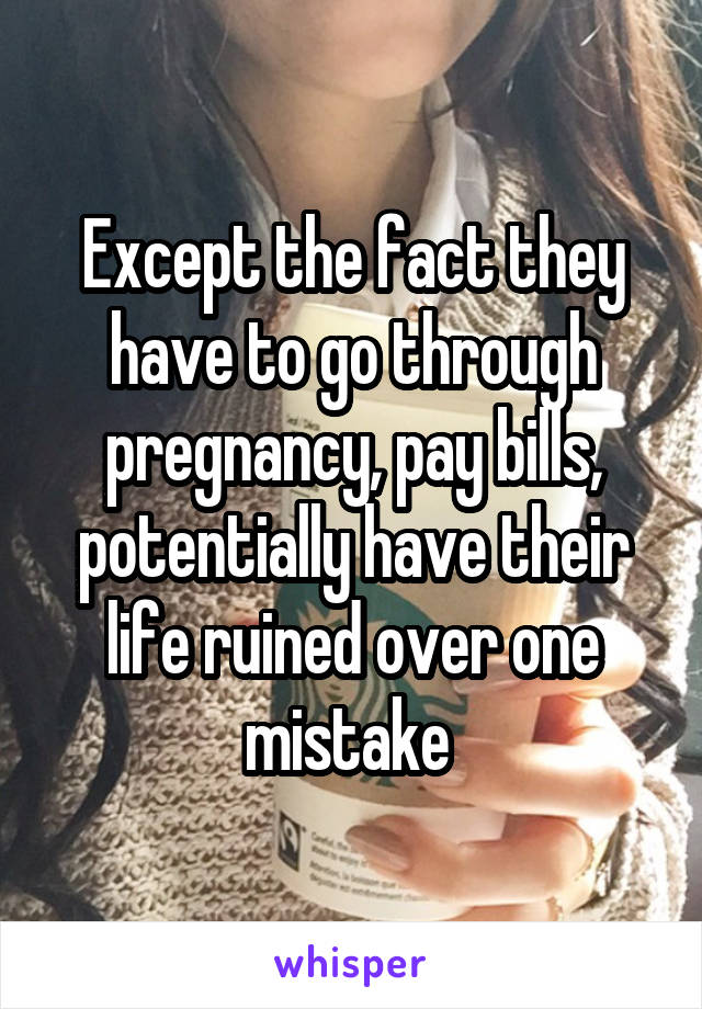 Except the fact they have to go through pregnancy, pay bills, potentially have their life ruined over one mistake 