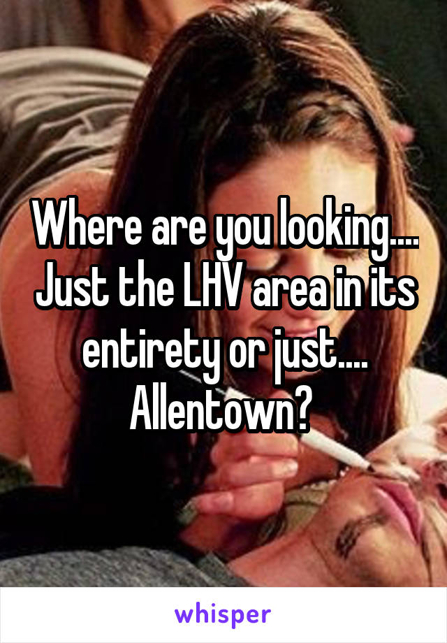 Where are you looking.... Just the LHV area in its entirety or just.... Allentown? 
