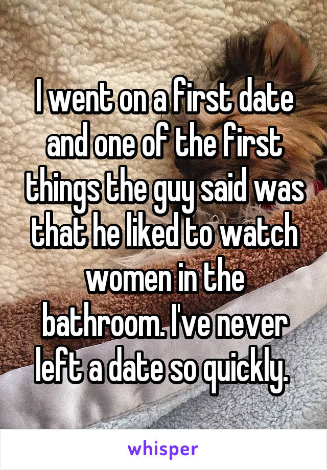 I went on a first date and one of the first things the guy said was that he liked to watch women in the bathroom. I've never left a date so quickly. 