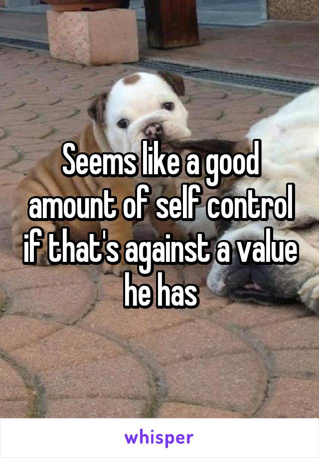 Seems like a good amount of self control if that's against a value he has