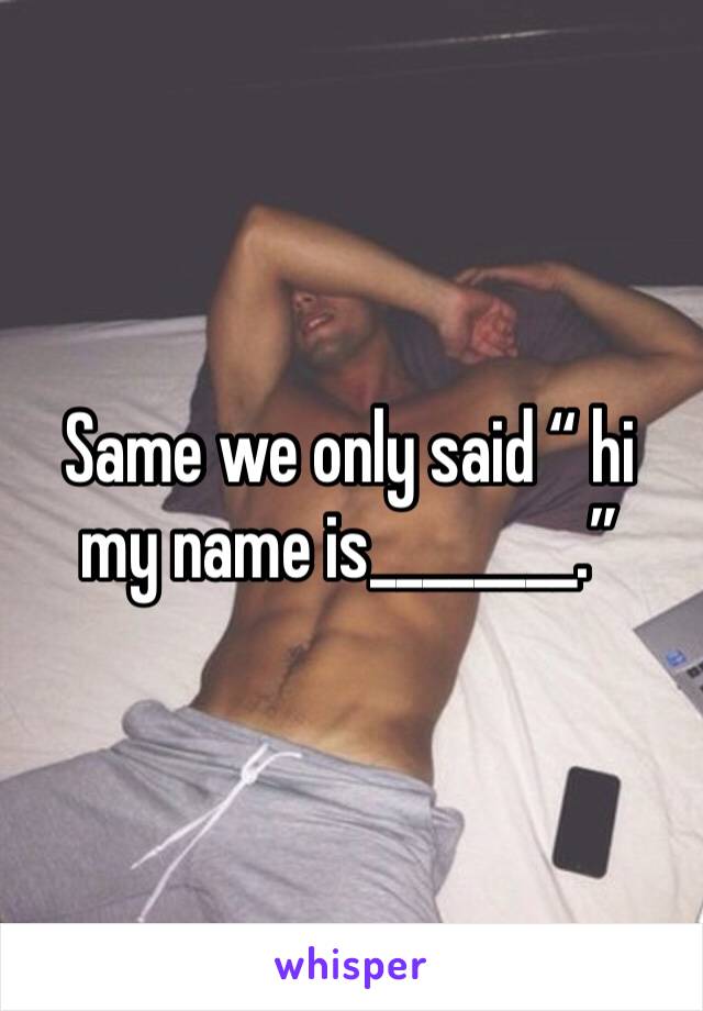 Same we only said “ hi my name is________.” 