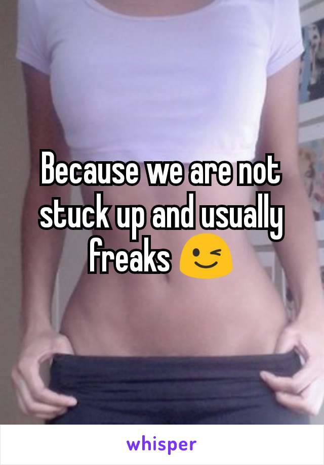 Because we are not stuck up and usually freaks 😉