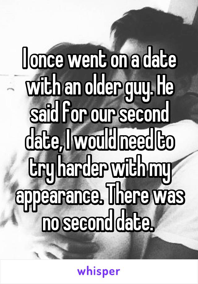 I once went on a date with an older guy. He said for our second date, I would need to try harder with my appearance. There was no second date. 