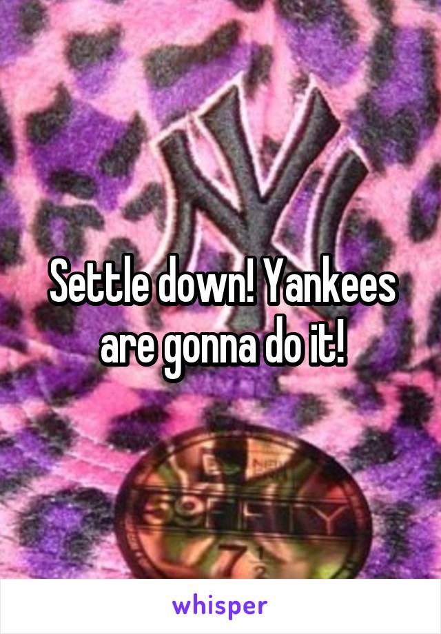 Settle down! Yankees are gonna do it!