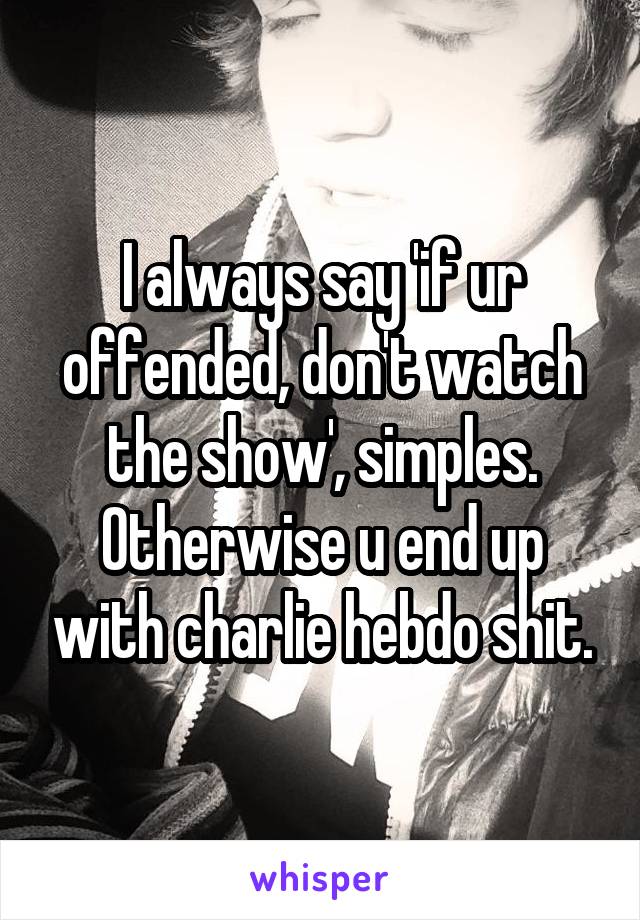 I always say 'if ur offended, don't watch the show', simples. Otherwise u end up with charlie hebdo shit.