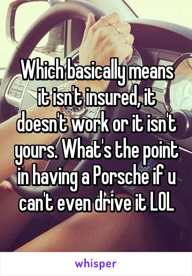 Which basically means it isn't insured, it doesn't work or it isn't yours. What's the point in having a Porsche if u can't even drive it LOL