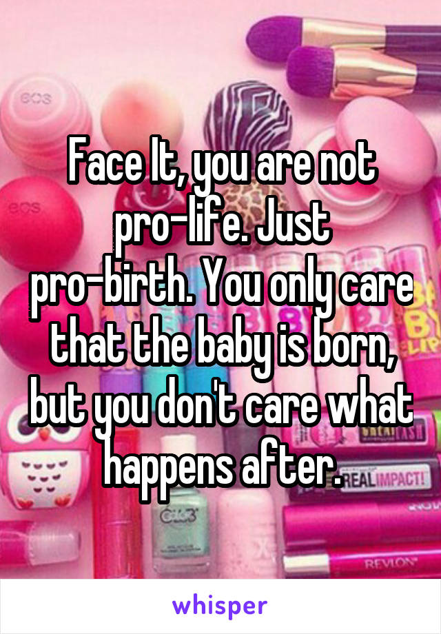 Face It, you are not pro-life. Just pro-birth. You only care that the baby is born, but you don't care what happens after.