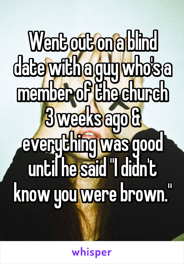 Went out on a blind date with a guy who's a member of the church 3 weeks ago & everything was good until he said "I didn't know you were brown." 