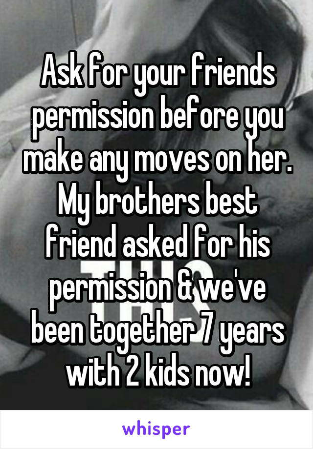 Ask for your friends permission before you make any moves on her. My brothers best friend asked for his permission & we've been together 7 years with 2 kids now!