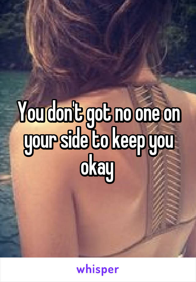 You don't got no one on your side to keep you okay 