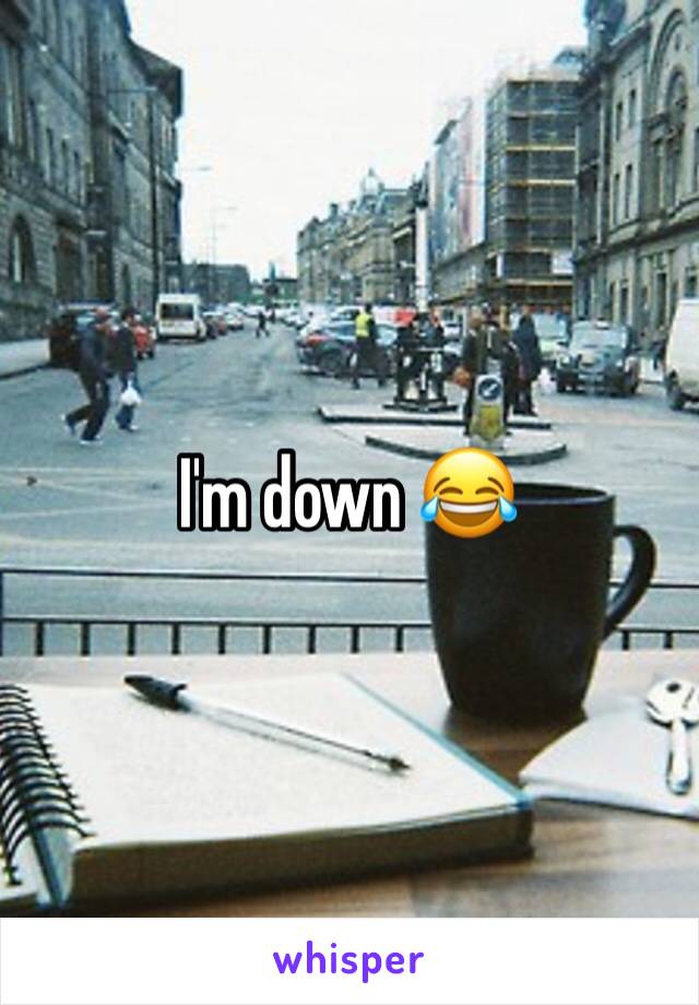 I'm down 😂