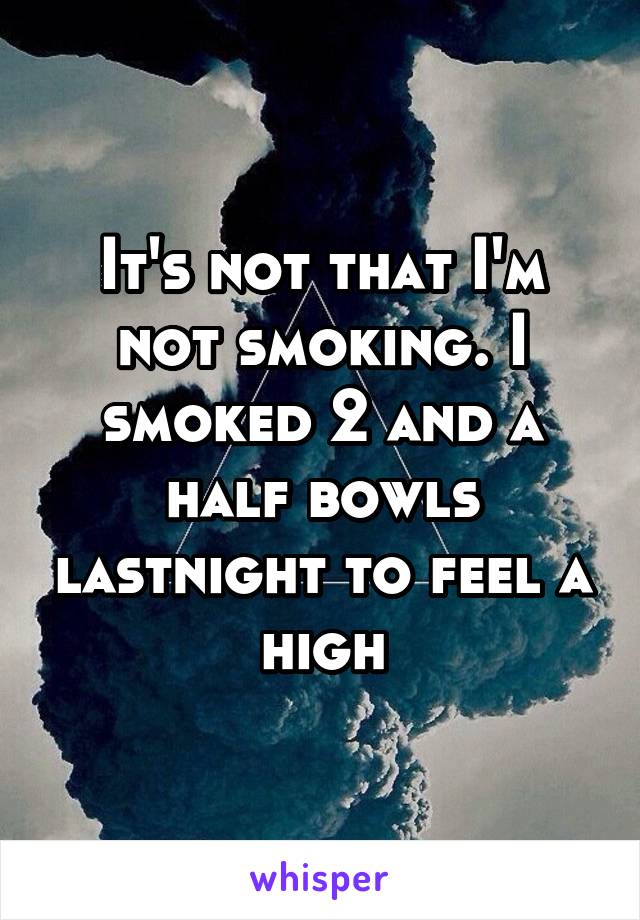 It's not that I'm not smoking. I smoked 2 and a half bowls lastnight to feel a high