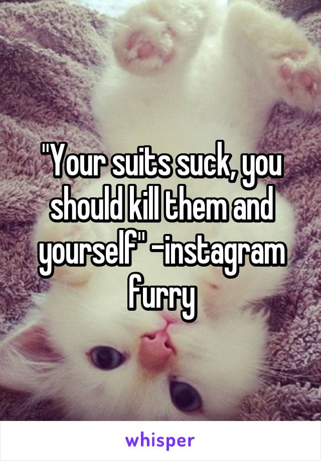 "Your suits suck, you should kill them and yourself" -instagram furry