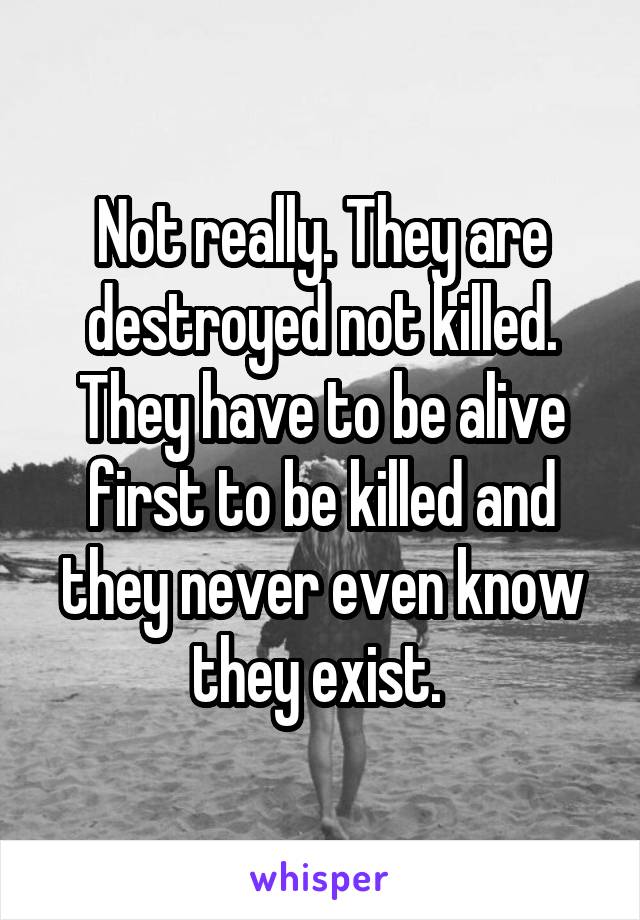 Not really. They are destroyed not killed. They have to be alive first to be killed and they never even know they exist. 