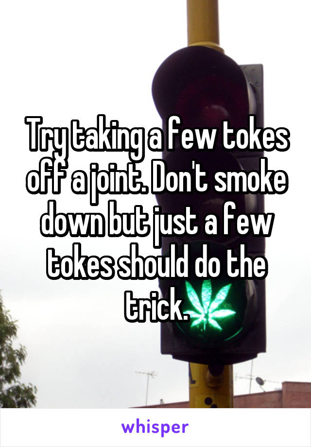 Try taking a few tokes off a joint. Don't smoke down but just a few tokes should do the trick.
