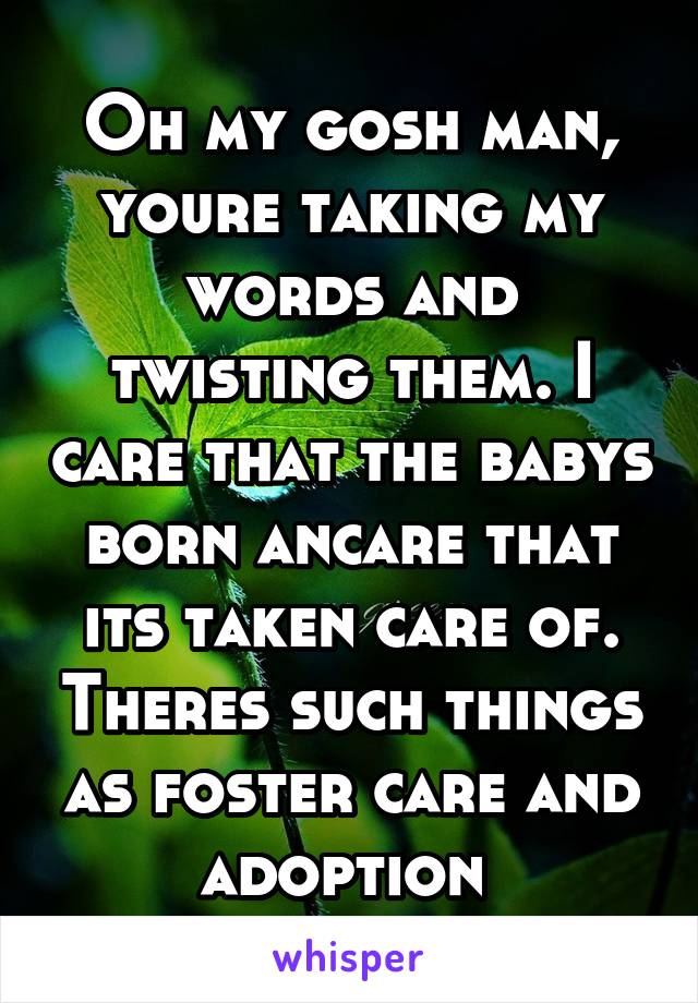 Oh my gosh man, youre taking my words and twisting them. I care that the babys born ancare that its taken care of. Theres such things as foster care and adoption 