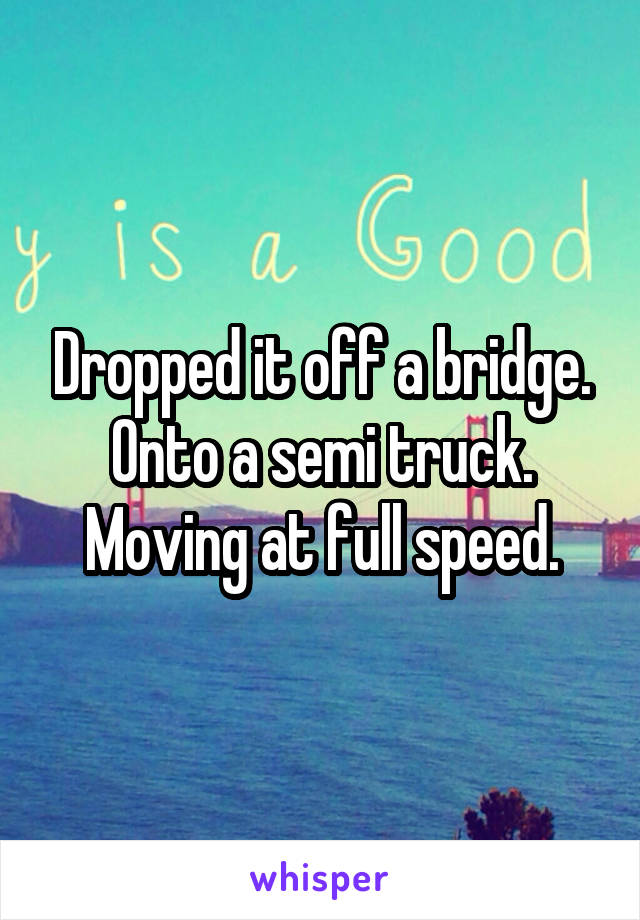 Dropped it off a bridge. Onto a semi truck.
Moving at full speed.