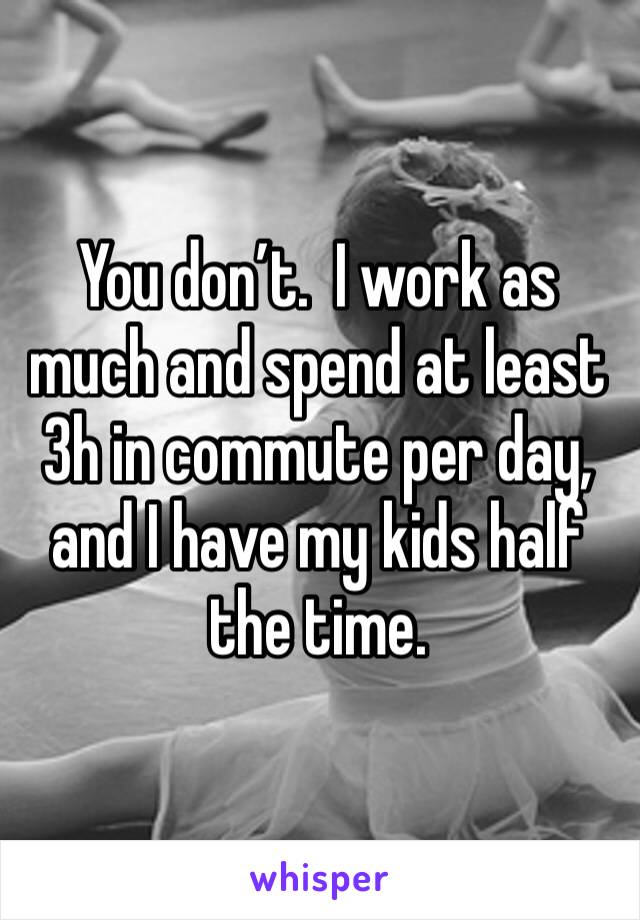 You don’t.  I work as much and spend at least 3h in commute per day, and I have my kids half the time.