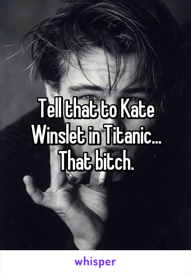 Tell that to Kate Winslet in Titanic... That bitch.