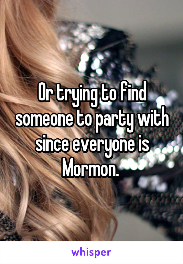 Or trying to find someone to party with since everyone is Mormon. 