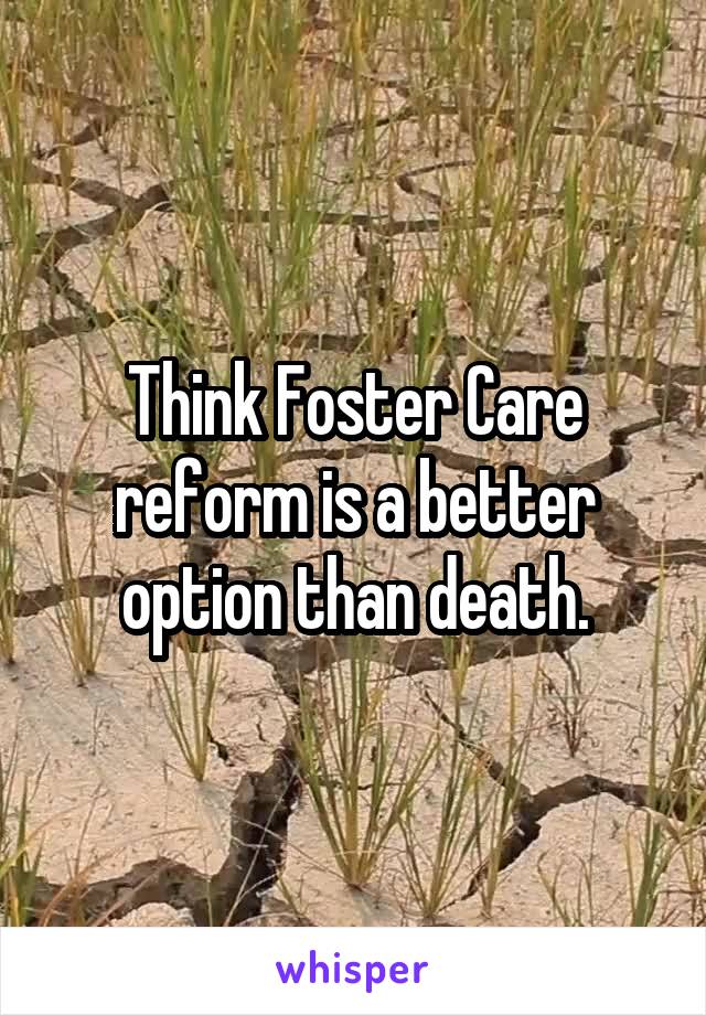 Think Foster Care reform is a better option than death.