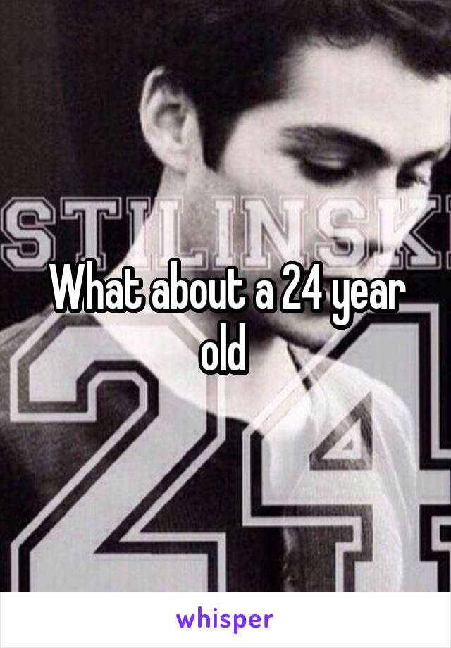 What about a 24 year old 