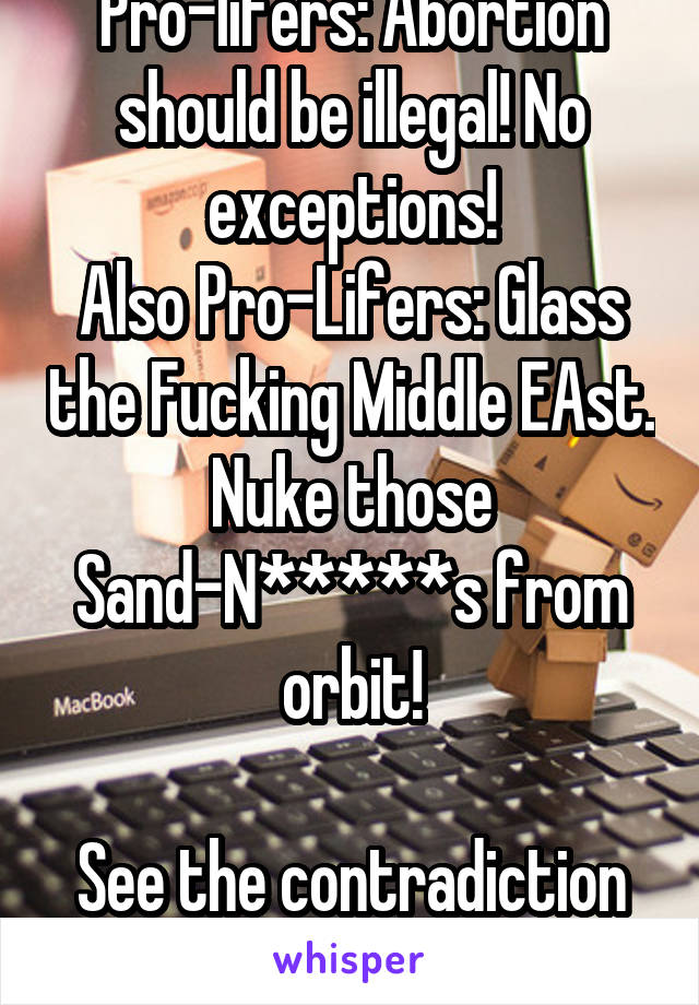 Pro-lifers: Abortion should be illegal! No exceptions!
Also Pro-Lifers: Glass the Fucking Middle EAst. Nuke those Sand-N*****s from orbit!

See the contradiction here