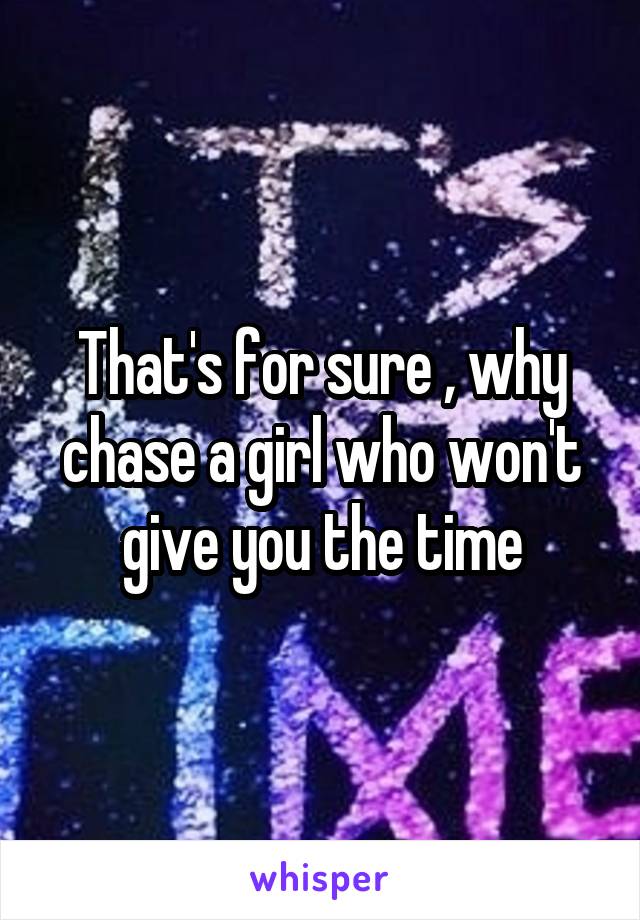 That's for sure , why chase a girl who won't give you the time