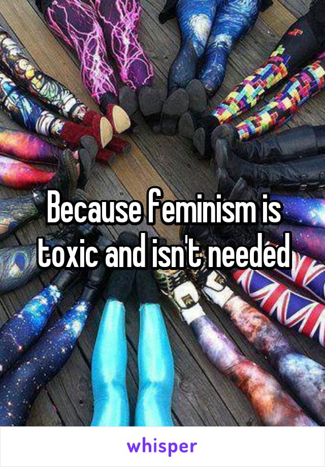 Because feminism is toxic and isn't needed