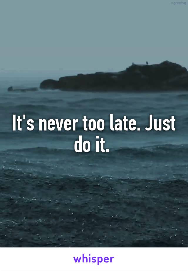 It's never too late. Just do it. 